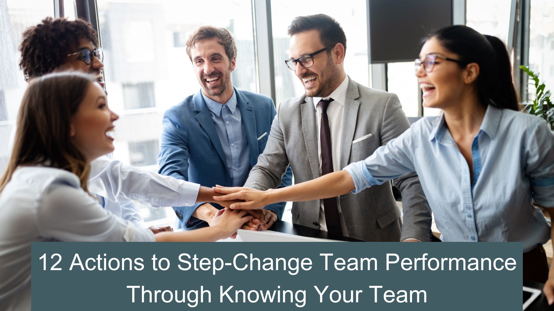 12 Actions to Step Change Team Performance Through Knowing Your Team