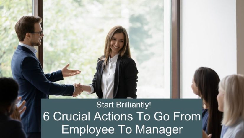 Start Brilliantly. 6 Crucial Actions To Go From Employee To Manager