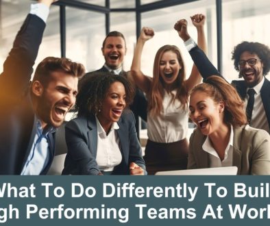 What To Do Differently To Build High Performing Teams At Work