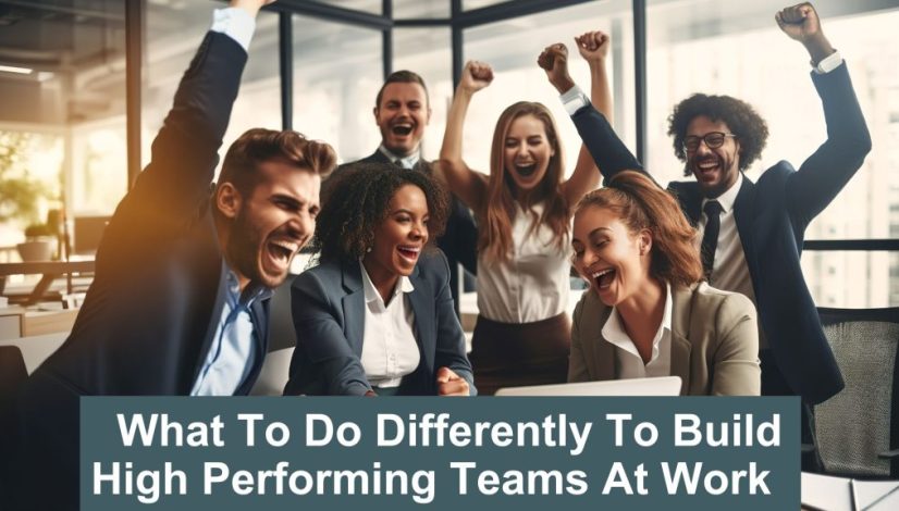 What To Do Differently To Build High Performing Teams At Work